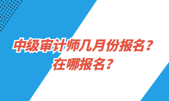 中級審計(jì)師幾月份報名？在哪報名？