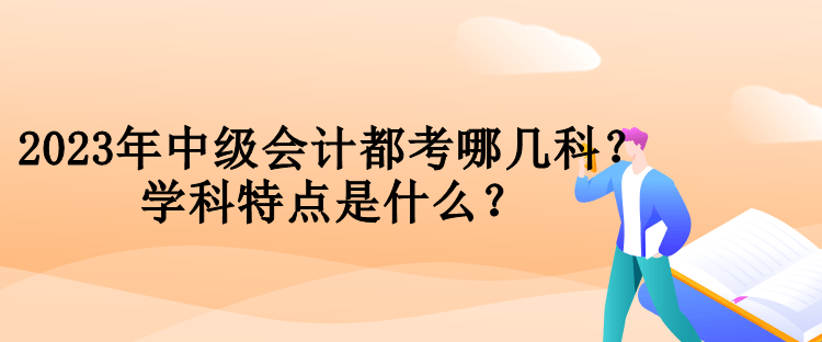 2023年中級會計都考哪幾科？學科特點是什么？