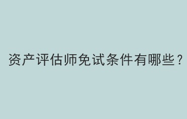 資產(chǎn)評(píng)估師免試條件有哪些？