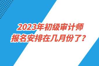 2023年初級(jí)審計(jì)師報(bào)名安排在幾月份了？