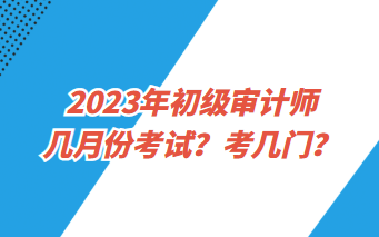 2023年初級審計師幾月份考試？考幾門？