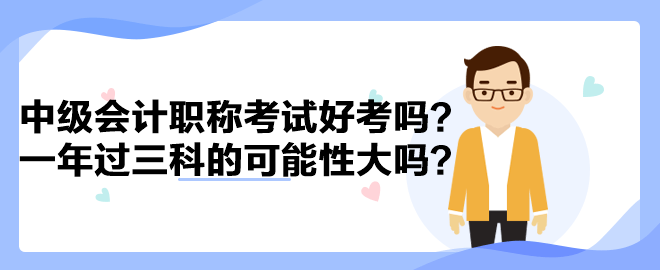 中級會計職稱考試好考嗎？一年過三科的可能性大嗎？