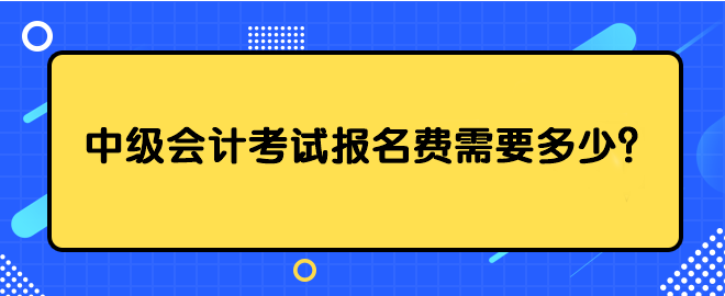 中級會計考試報名費需要多少？