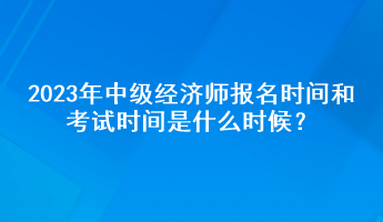 2023年中級經濟師報名時間和考試時間是什么時候？