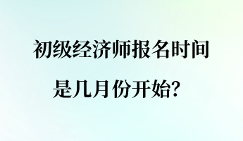 初級(jí)經(jīng)濟(jì)師報(bào)名時(shí)間是幾月份開(kāi)始？