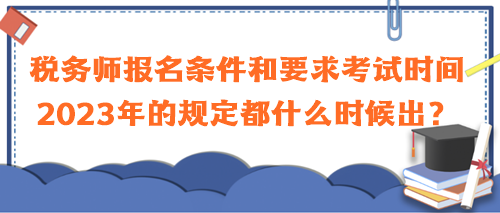 稅務(wù)師報名條件和要求考試時間2023年的規(guī)定都什么時候出？