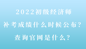 2022初級經(jīng)濟(jì)師補(bǔ)考成績什么時(shí)候公布？查詢官網(wǎng)是什么？