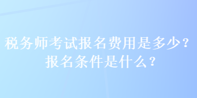 稅務(wù)師考試報(bào)名費(fèi)用是多少？報(bào)名條件是什么？