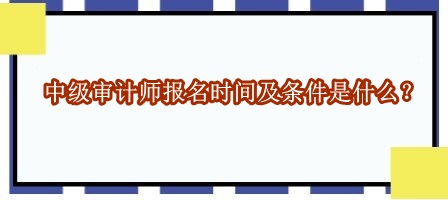 中級(jí)審計(jì)師報(bào)名時(shí)間及條件是什么？