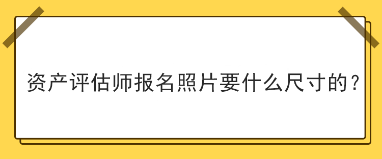 資產(chǎn)評(píng)估師報(bào)名照片要什么尺寸的？