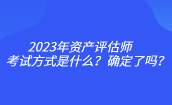 2023年資產(chǎn)評估師考試方式是什么？確定了嗎？