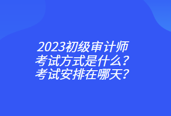 2023初級(jí)審計(jì)師考試方式是什么？考試安排在哪天？