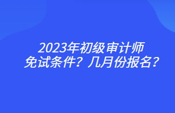 2023年初級審計(jì)師免試條件？幾月份報(bào)名？