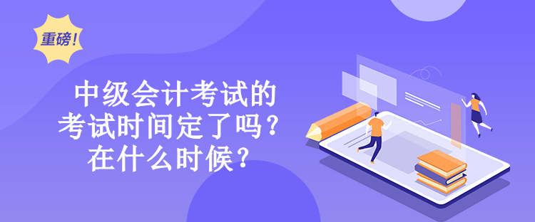 中級會計考試的考試時間定了嗎？在什么時候？