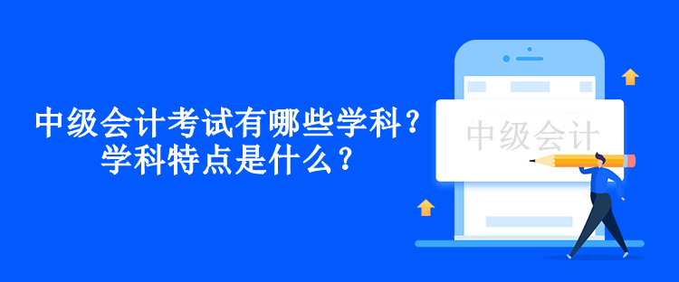 中級(jí)會(huì)計(jì)考試有哪些學(xué)科？學(xué)科特點(diǎn)是什么？