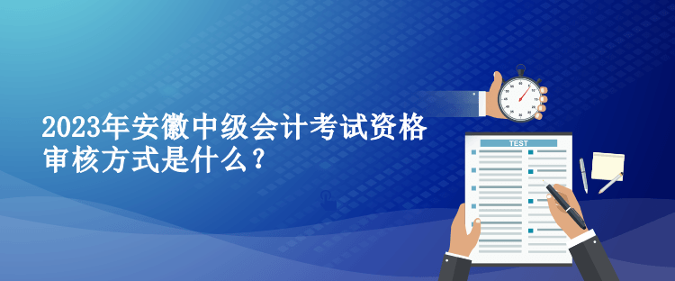 2023年安徽中級會計考試資格審核方式是什么？