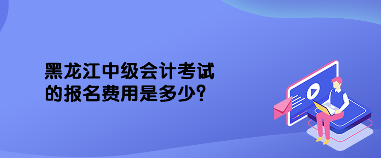 黑龍江中級會計(jì)考試的報名費(fèi)用是多少？