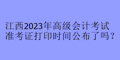 江西2023年高級(jí)會(huì)計(jì)考試準(zhǔn)考證打印時(shí)間公布了嗎？