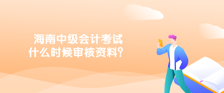 海南中級(jí)會(huì)計(jì)考試什么時(shí)候?qū)徍速Y料？