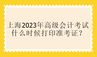 上海2023年高級(jí)會(huì)計(jì)考試什么時(shí)候打印準(zhǔn)考證？