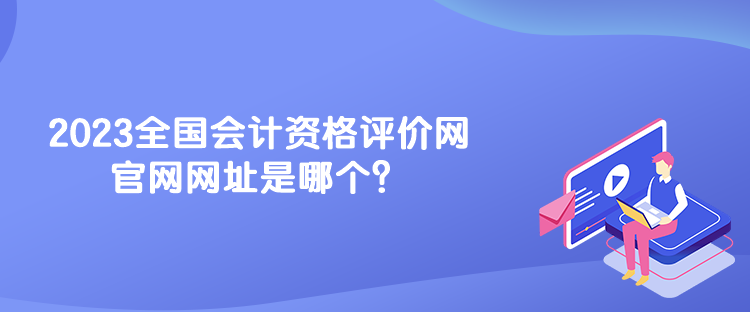 2023全國(guó)會(huì)計(jì)資格評(píng)價(jià)網(wǎng)官網(wǎng)網(wǎng)址是哪個(gè)？