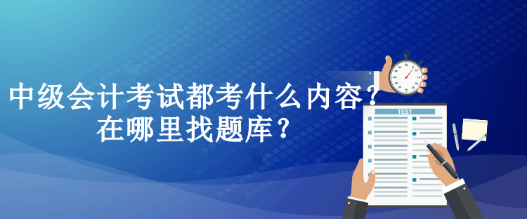 中級會計考試都考什么內容？在哪里找題庫？