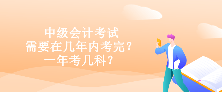 中級(jí)會(huì)計(jì)考試需要在幾年內(nèi)考完？一年考幾科？