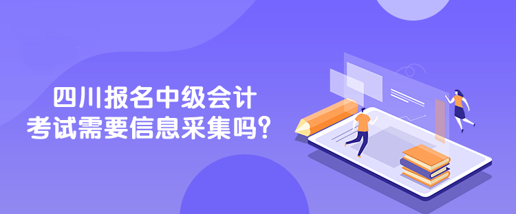 四川報名中級會計考試需要信息采集嗎？