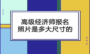 高級(jí)經(jīng)濟(jì)師報(bào)名照片是多大尺寸的？