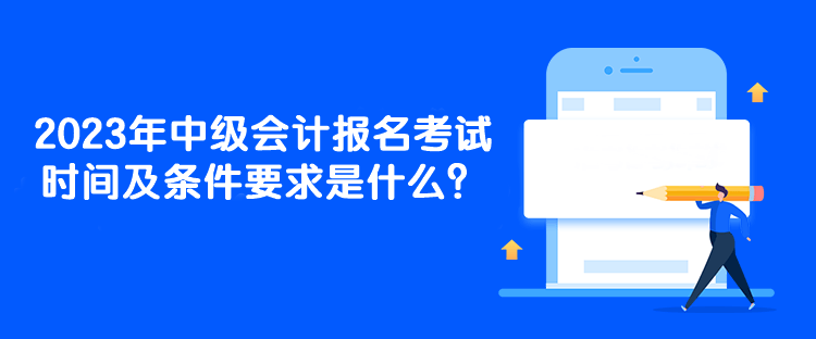 2023年中級(jí)會(huì)計(jì)報(bào)名考試時(shí)間及條件要求是什么？