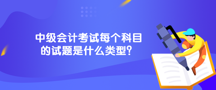 中級會計考試每個科目的試題是什么類型？