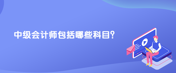 中級(jí)會(huì)計(jì)師包括哪些科目？