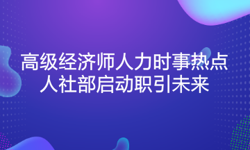 高級(jí)經(jīng)濟(jì)師人力時(shí)事熱點(diǎn)：人社部啟動(dòng)職引未來