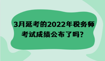 3月延考的2022年稅務(wù)師考試成績(jī)公布了嗎？