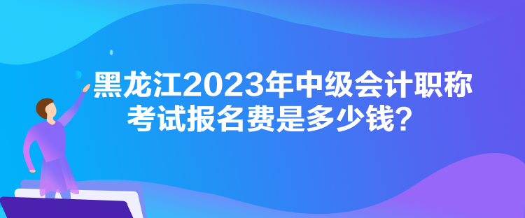 黑龍江2023年中級會計職稱考試報名費是多少錢？