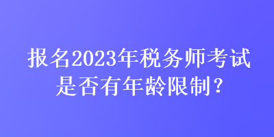 報(bào)名2023年稅務(wù)師考試是否有年齡限制？