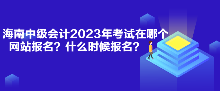 海南中級(jí)會(huì)計(jì)2023年考試在哪個(gè)網(wǎng)站報(bào)名？什么時(shí)候報(bào)名？