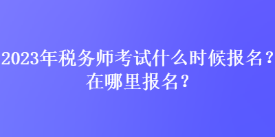 2023年稅務(wù)師考試什么時(shí)候報(bào)名？在哪里報(bào)名？