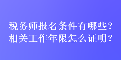 稅務(wù)師報(bào)名條件有哪些？相關(guān)工作年限怎么證明？