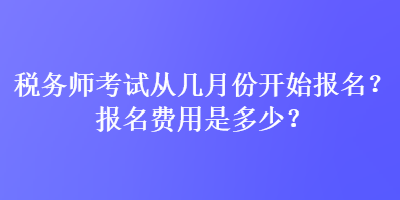 稅務(wù)師考試從幾月份開(kāi)始報(bào)名？報(bào)名費(fèi)用是多少？