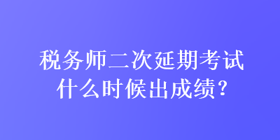 稅務(wù)師二次延期考試什么時(shí)候出成績？