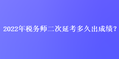 2022年稅務師二次延考多久出成績？