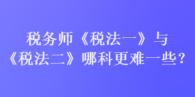 稅務(wù)師《稅法一》與《稅法二》哪科更難一些？