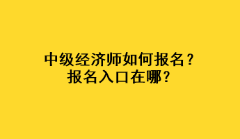 中級(jí)經(jīng)濟(jì)師如何報(bào)名？報(bào)名入口在哪？