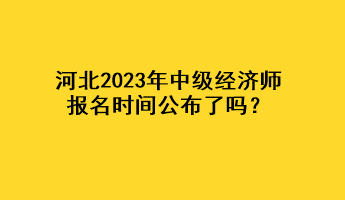 河北2023年中級經(jīng)濟(jì)師報名時間公布了嗎？