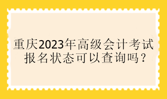 重慶2023年高級(jí)會(huì)計(jì)考試報(bào)名狀態(tài)可以查詢嗎？