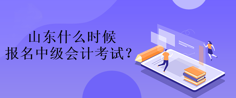 山東什么時候報名中級會計考試？