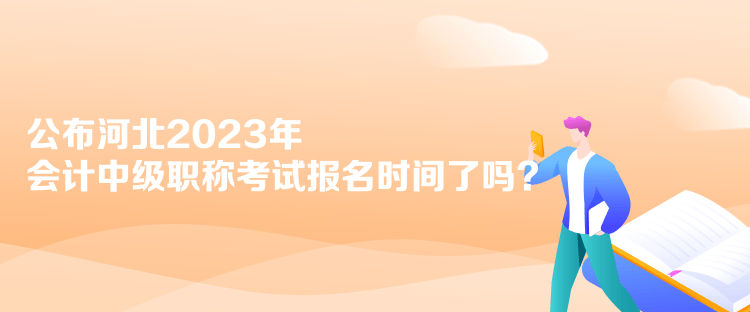 公布河北2023年會計中級職稱考試報名時間了嗎？