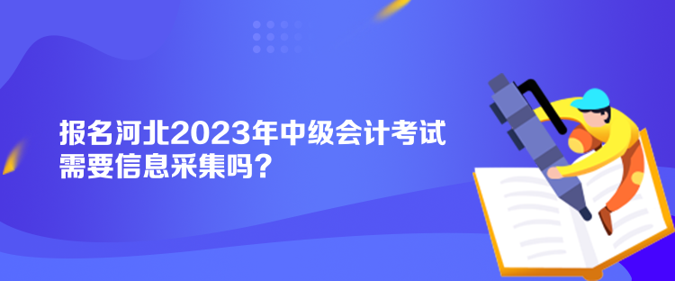 報(bào)名河北2023年中級會計(jì)考試需要信息采集嗎？