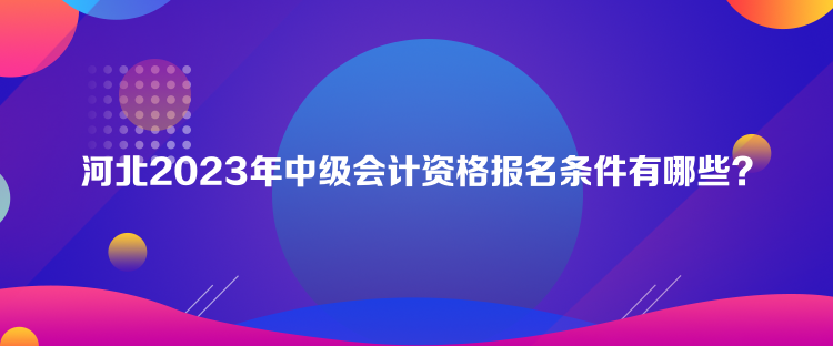 河北2023年中級會計(jì)資格報(bào)名條件有哪些？